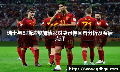 瑞士与哥斯达黎加精彩对决录像回看分析及赛后点评