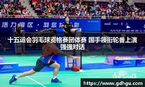 十五运会羽毛球资格赛团体赛 国手领衔轮番上演强强对话